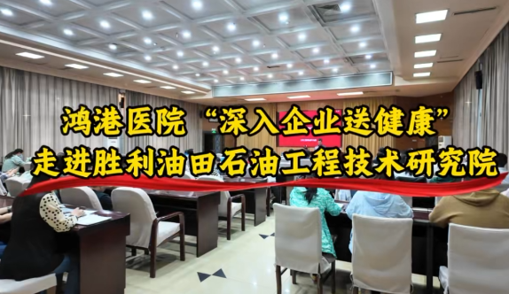 鸿港医院“深入企业送健康”走进胜利油田石油工程技术研究院